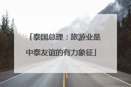 泰国总理：旅游业是中泰友谊的有力象征