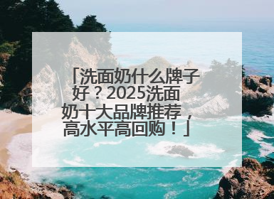 洗面奶什么牌子好？2025洗面奶十大品牌推荐，高水平高回购！