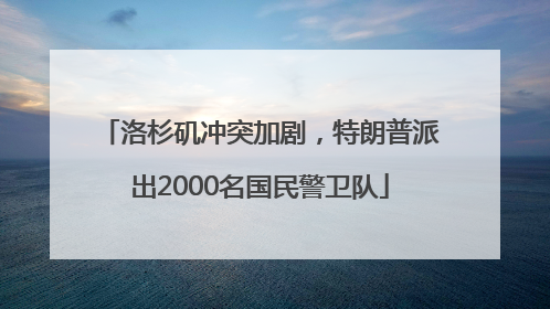 洛杉矶冲突加剧，特朗普派出2000名国民警卫队