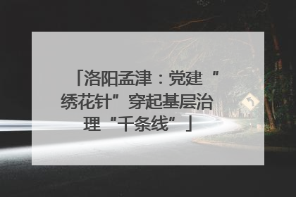 洛阳孟津：党建“绣花针”穿起基层治理“千条线”