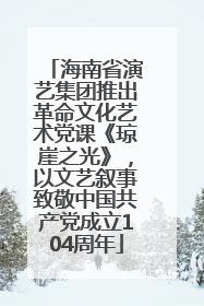 海南省演艺集团推出革命文化艺术党课《琼崖之光》，以文艺叙事致敬中国共产党成立104周年
