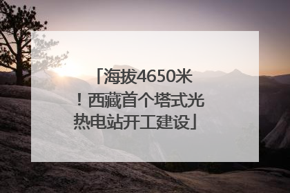 海拔4650米！西藏首个塔式光热电站开工建设