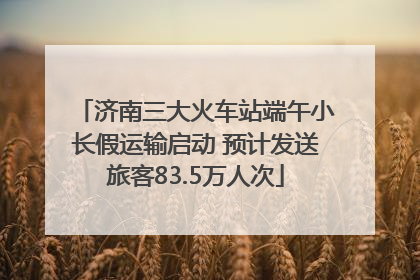 济南三大火车站端午小长假运输启动 预计发送旅客83.5万人次