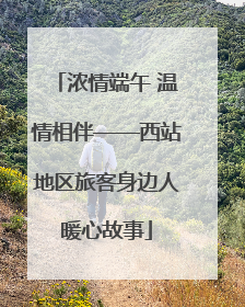 浓情端午 温情相伴——西站地区旅客身边人暖心故事