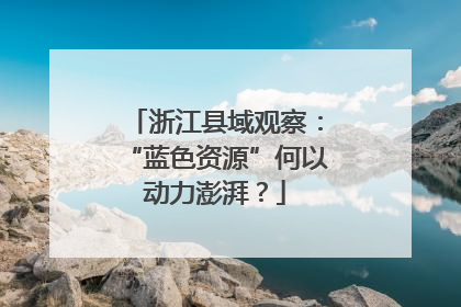 浙江县域观察：“蓝色资源”何以动力澎湃？