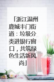 浙江温州鹿城丰门街道：垃圾分类进银行窗口，共筑绿色生活新风尚
