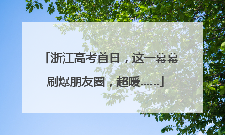 浙江高考首日，这一幕幕刷爆朋友圈，超暖……