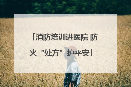 消防培训进医院 防火“处方”护平安