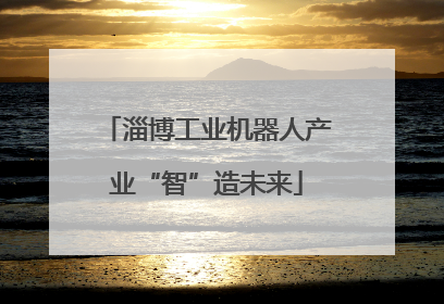 淄博工业机器人产业“智”造未来