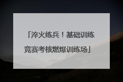 淬火练兵！基础训练竞赛考核燃爆训练场