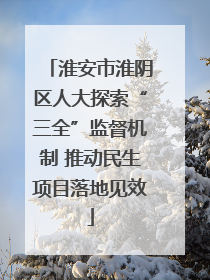 淮安市淮阴区人大探索“三全”监督机制 推动民生项目落地见效