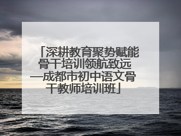 深耕教育聚势赋能 骨干培训领航致远—成都市初中语文骨干教师培训班