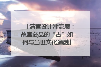 清宫设计潮流展：故宫藏品的“古”如何与当世文化通融