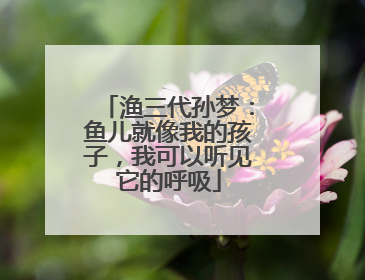 渔三代孙梦：鱼儿就像我的孩子，我可以听见它的呼吸