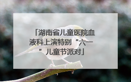 湖南省儿童医院血液科上演特别“六一”儿童节派对