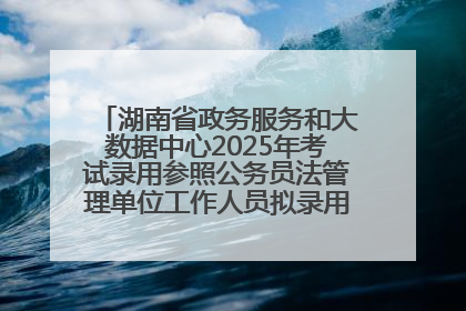 湖南省政务服务和大数据中心2025年考试录用参照公务员法管理单位工作人员拟录用人员名单公示