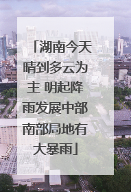 湖南今天晴到多云为主 明起降雨发展中部南部局地有大暴雨