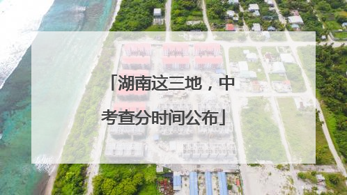 湖南这三地，中考查分时间公布