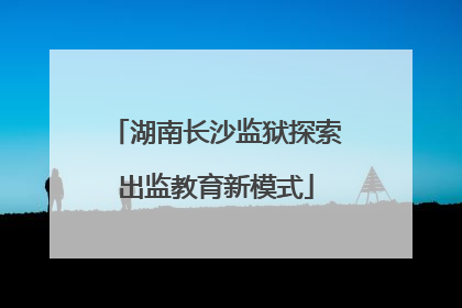 湖南长沙监狱探索出监教育新模式