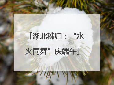 湖北秭归：“水火同舞”庆端午