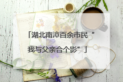 湖北南漳百余市民“我与父亲合个影”