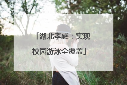 湖北孝感：实现校园游泳全覆盖