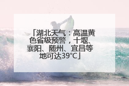 湖北天气：高温黄色省级预警，十堰、襄阳、随州、宜昌等地可达39℃