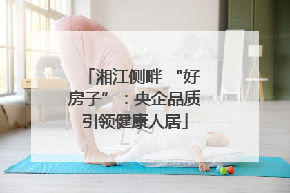 湘江侧畔 “好房子”：央企品质引领健康人居