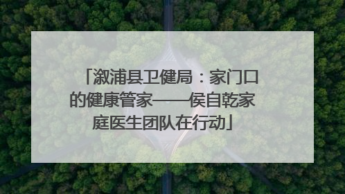 溆浦县卫健局：家门口的健康管家——侯自乾家庭医生团队在行动