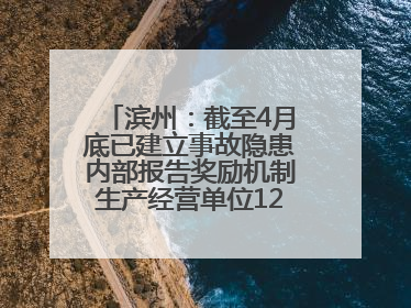 滨州：截至4月底已建立事故隐患内部报告奖励机制生产经营单位12791家