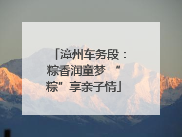 漳州车务段：粽香润童梦 “粽”享亲子情