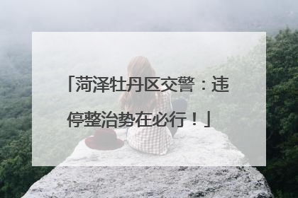 菏泽牡丹区交警：违停整治势在必行！