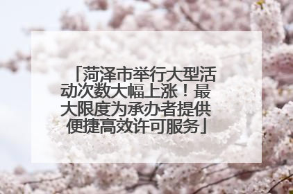菏泽市举行大型活动次数大幅上涨！最大限度为承办者提供便捷高效许可服务