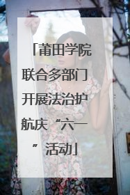 莆田学院联合多部门开展法治护航庆“六一”活动