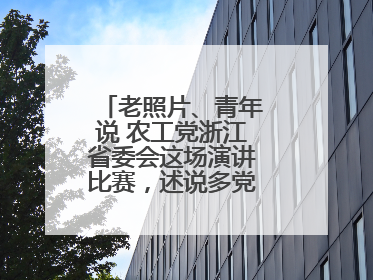老照片、青年说 农工党浙江省委会这场演讲比赛，述说多党合作初心延续