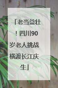 老当益壮！四川90岁老人挑战横渡长江庆生