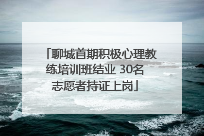 聊城首期积极心理教练培训班结业 30名志愿者持证上岗