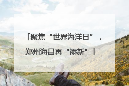 聚焦“世界海洋日”，郑州海昌再“添新”