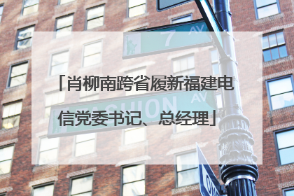 肖柳南跨省履新福建电信党委书记、总经理