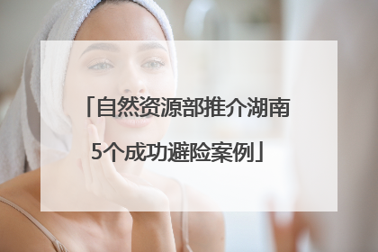 自然资源部推介湖南5个成功避险案例