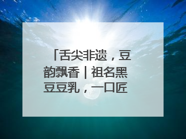 舌尖非遗，豆韵飘香｜祖名黑豆豆乳，一口匠心好滋味
