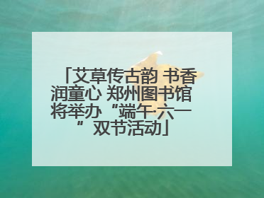 艾草传古韵 书香润童心 郑州图书馆将举办“端午·六一”双节活动