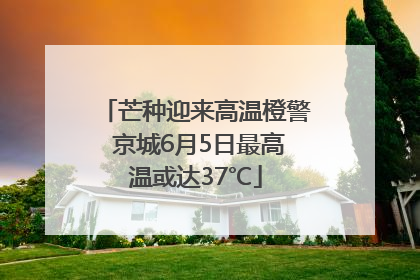芒种迎来高温橙警 京城6月5日最高温或达37℃