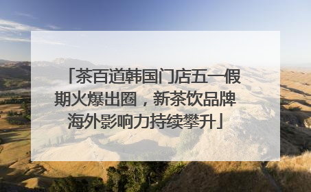 茶百道韩国门店五一假期火爆出圈，新茶饮品牌海外影响力持续攀升
