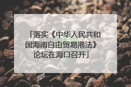 落实《中华人民共和国海南自由贸易港法》论坛在海口召开