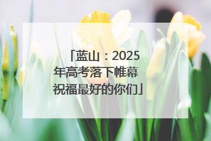 蓝山：2025年高考落下帷幕 祝福最好的你们