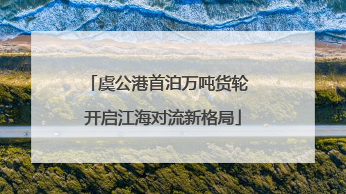 虞公港首泊万吨货轮 开启江海对流新格局