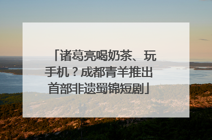 诸葛亮喝奶茶、玩手机？成都青羊推出首部非遗蜀锦短剧