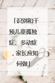 识别和干预儿童孤独症、多动症，家长应如何做