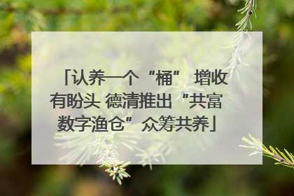认养一个“桶” 增收有盼头 德清推出“共富数字渔仓”众筹共养
